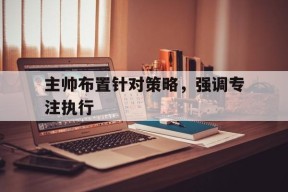 太阳城娱乐官网_主帅的重要性