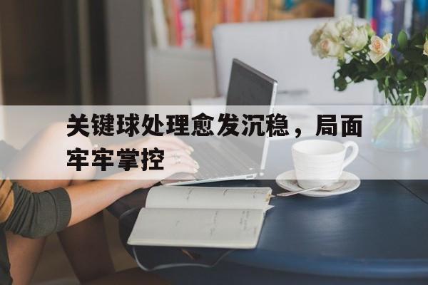 关键球处理愈发沉稳，局面牢牢掌控的简单介绍